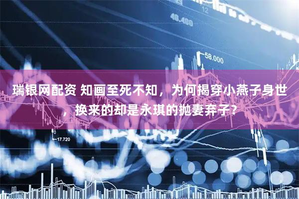 瑞银网配资 知画至死不知，为何揭穿小燕子身世，换来的却是永琪的抛妻弃子？