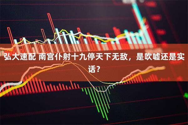 弘大速配 南宫仆射十九停天下无敌，是吹嘘还是实话？