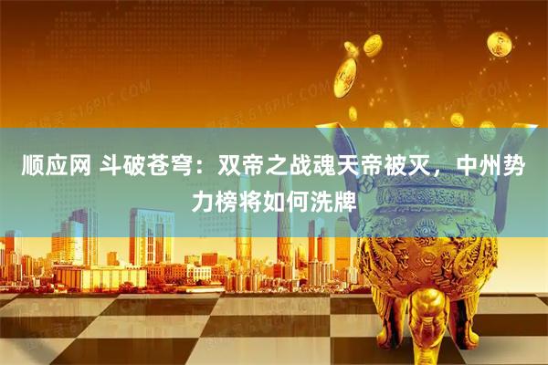顺应网 斗破苍穹：双帝之战魂天帝被灭，中州势力榜将如何洗牌