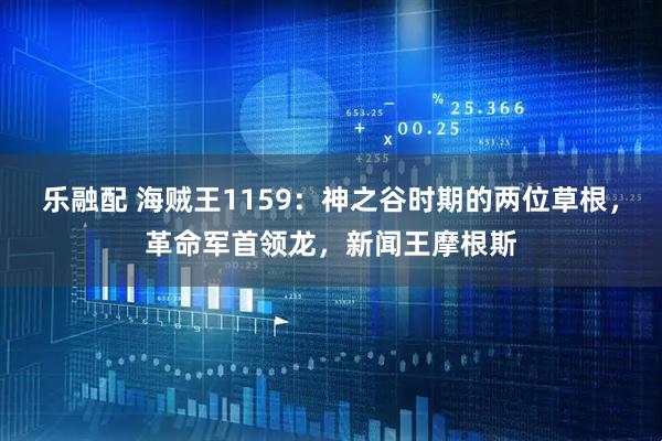 乐融配 海贼王1159：神之谷时期的两位草根，革命军首领龙，新闻王摩根斯