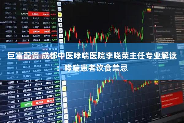 巨富配资 成都中医哮喘医院李晓荣主任专业解读：哮喘患者饮食禁忌