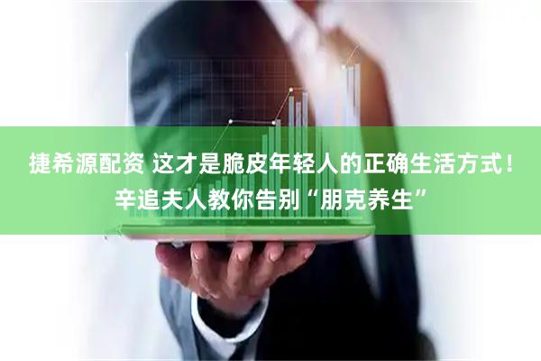 捷希源配资 这才是脆皮年轻人的正确生活方式！辛追夫人教你告别“朋克养生”