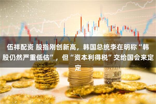 伍祥配资 股指刚创新高，韩国总统李在明称“韩股仍然严重低估”，但“资本利得税”交给国会来定