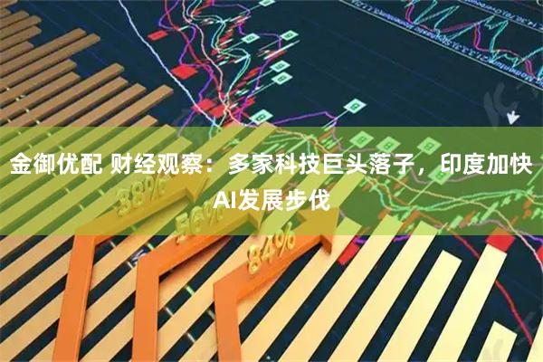 金御优配 财经观察：多家科技巨头落子，印度加快AI发展步伐