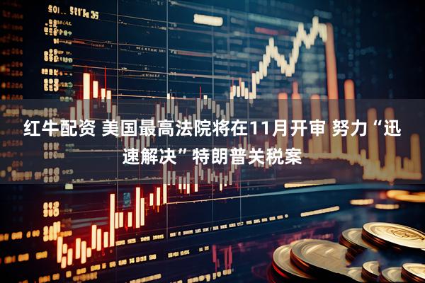 红牛配资 美国最高法院将在11月开审 努力“迅速解决”特朗普关税案