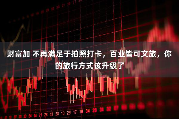 财富加 不再满足于拍照打卡，百业皆可文旅，你的旅行方式该升级了