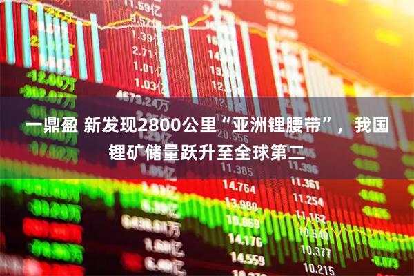 一鼎盈 新发现2800公里“亚洲锂腰带”，我国锂矿储量跃升至全球第二