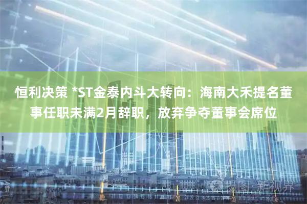 恒利决策 *ST金泰内斗大转向：海南大禾提名董事任职未满2月辞职，放弃争夺董事会席位