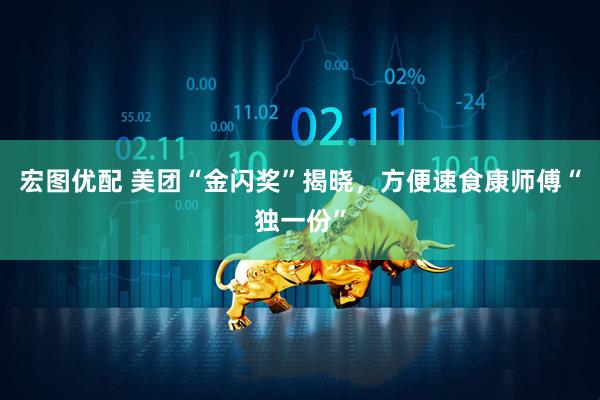 宏图优配 美团“金闪奖”揭晓，方便速食康师傅“独一份”