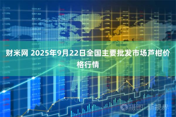 财米网 2025年9月22日全国主要批发市场芦柑价格行情