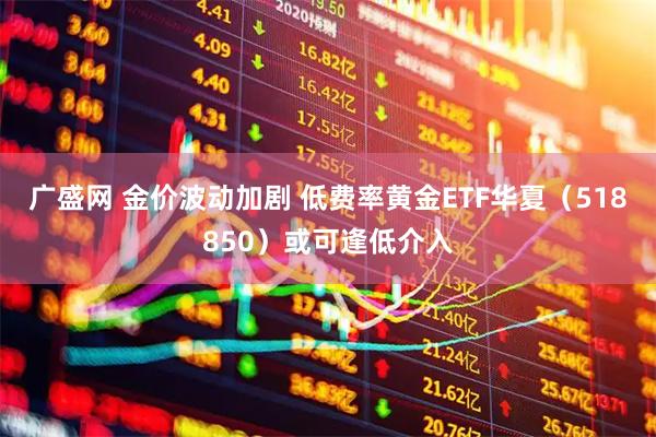 广盛网 金价波动加剧 低费率黄金ETF华夏（518850）或可逢低介入