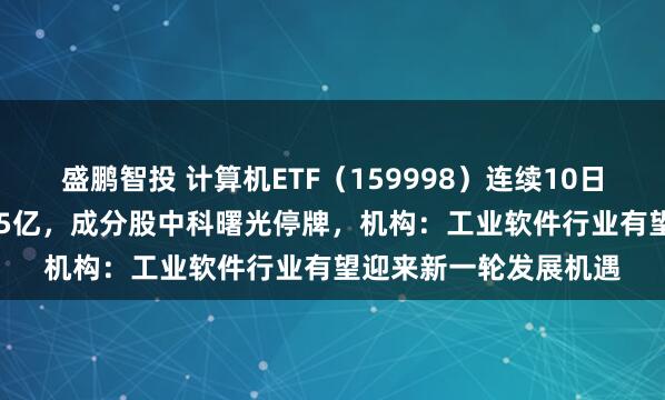 盛鹏智投 计算机ETF（159998）连续10日“吸金”、累计近1.35亿，成分股中科曙光停牌，机构：工业软件行业有望迎来新一轮发展机遇