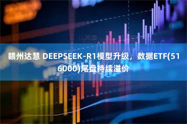 赣州达慧 DEEPSEEK-R1模型升级，数据ETF(516000)尾盘持续溢价