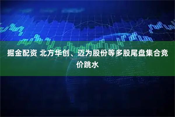 掘金配资 北方华创、迈为股份等多股尾盘集合竞价跳水