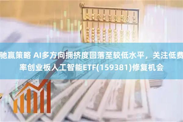 驰赢策略 AI多方向拥挤度回落至较低水平，关注低费率创业板人工智能ETF(159381)修复机会