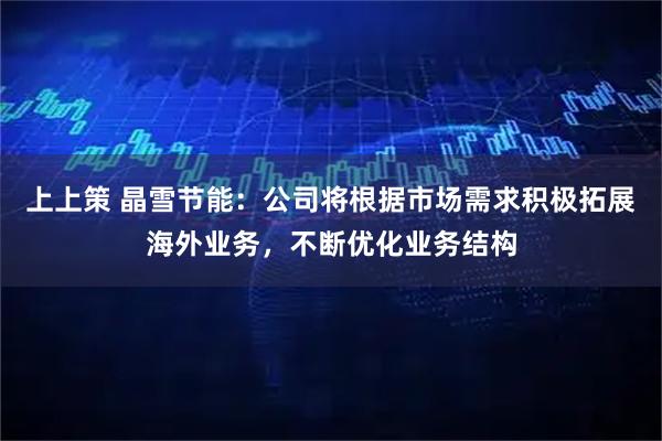 上上策 晶雪节能：公司将根据市场需求积极拓展海外业务，不断优化业务结构
