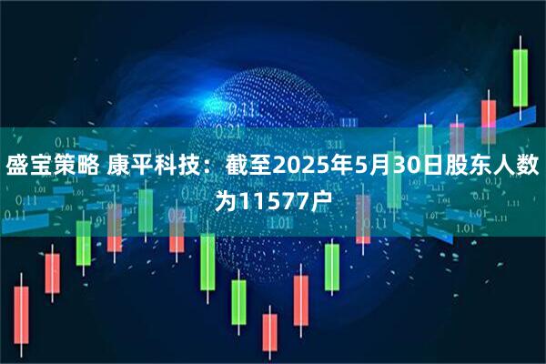盛宝策略 康平科技：截至2025年5月30日股东人数为11577户