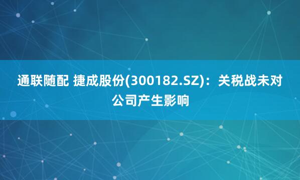 通联随配 捷成股份(300182.SZ)：关税战未对公司产生影响