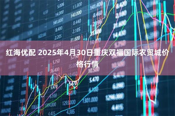 红海优配 2025年4月30日重庆双福国际农贸城价格行情