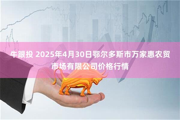 牛跟投 2025年4月30日鄂尔多斯市万家惠农贸市场有限公司价格行情