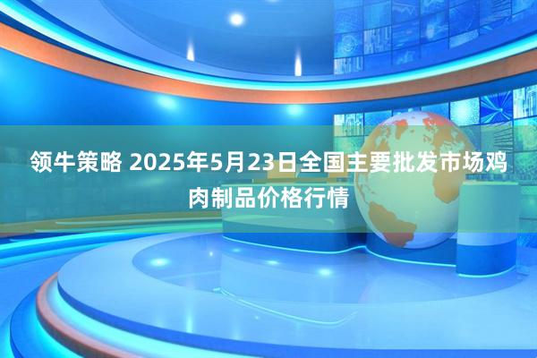 领牛策略 2025年5月23日全国主要批发市场鸡肉制品价格行情