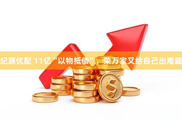 纪源优配 11亿“以物抵债”，荣万家又给自己出难题