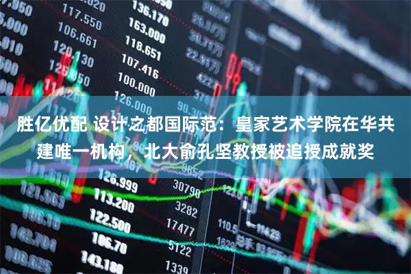 胜亿优配 设计之都国际范：皇家艺术学院在华共建唯一机构，北大俞孔坚教授被追授成就奖