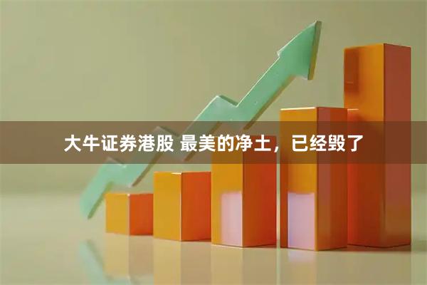 大牛证券港股 最美的净土，已经毁了