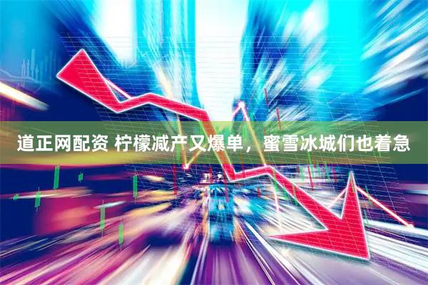 道正网配资 柠檬减产又爆单，蜜雪冰城们也着急