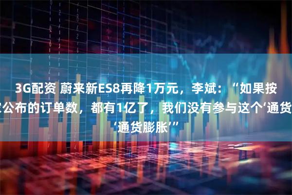 3G配资 蔚来新ES8再降1万元，李斌：“如果按照大家公布的订单数，都有1亿了，我们没有参与这个‘通货膨胀’”