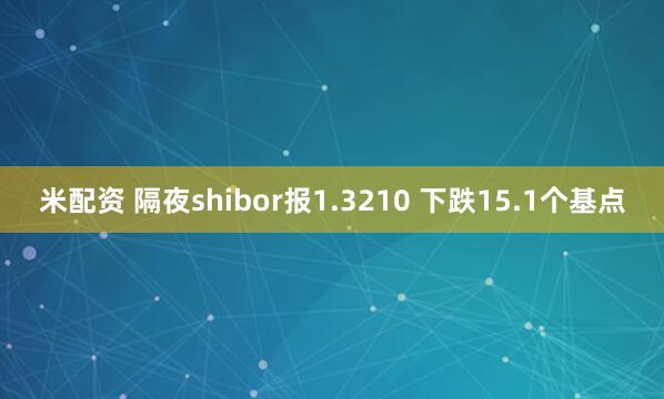 米配资 隔夜shibor报1.3210 下跌15.1个基点