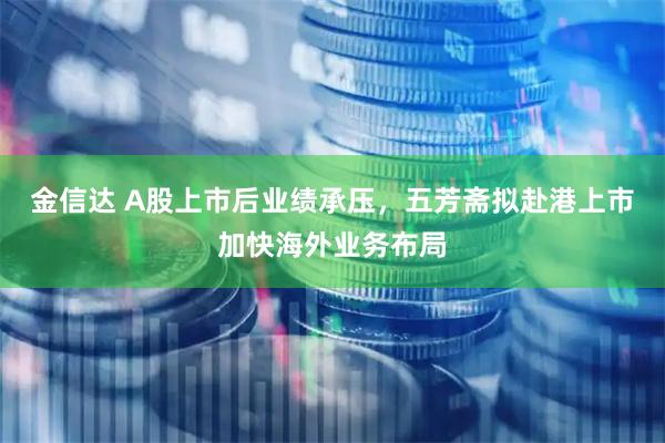 金信达 A股上市后业绩承压，五芳斋拟赴港上市加快海外业务布局