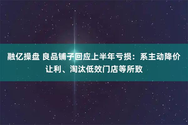 融亿操盘 良品铺子回应上半年亏损：系主动降价让利、淘汰低效门店等所致