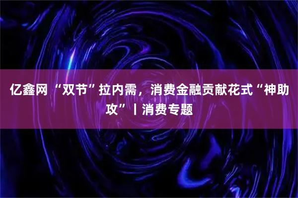亿鑫网 “双节”拉内需，消费金融贡献花式“神助攻”丨消费专题