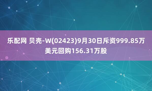 乐配网 贝壳-W(02423)9月30日斥资999.85万美元回购156.31万股