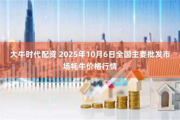 大牛时代配资 2025年10月6日全国主要批发市场牦牛价格行情