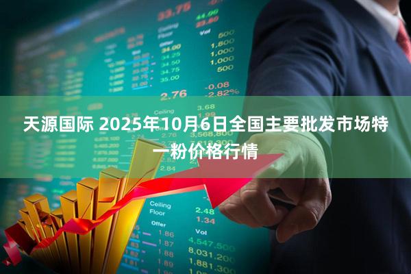 天源国际 2025年10月6日全国主要批发市场特一粉价格行情