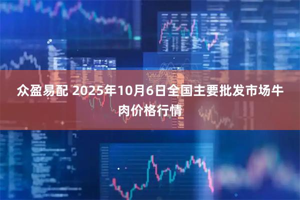 众盈易配 2025年10月6日全国主要批发市场牛肉价格行情