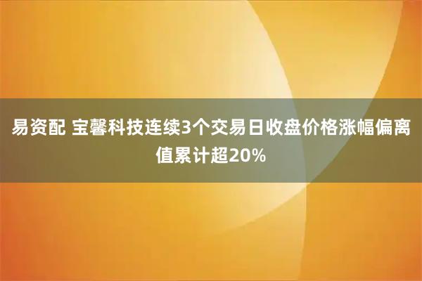 易资配 宝馨科技连续3个交易日收盘价格涨幅偏离值累计超20%