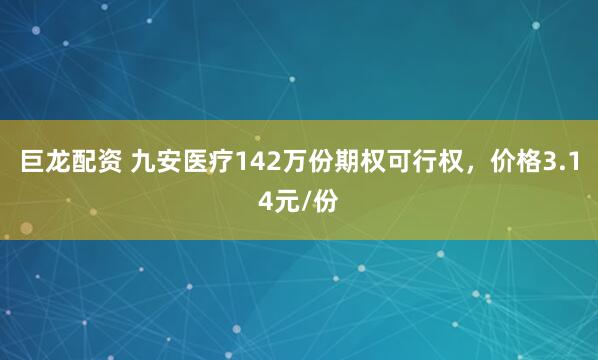 巨龙配资 九安医疗142万份期权可行权，价格3.14元/份