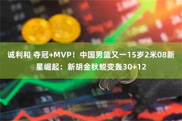 诚利和 夺冠+MVP!中国男篮又一15岁2米08新星崛起:新胡金秋蜕变轰30+12
