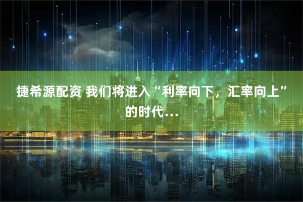 捷希源配资 我们将进入“利率向下,汇率向上”的时代…