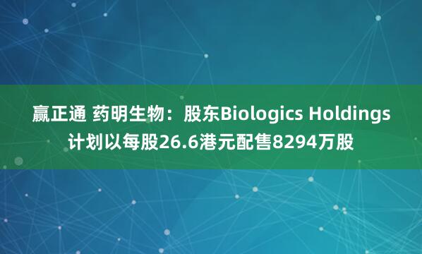 赢正通 药明生物:股东Biologics Holdings计划以每股26.6港元配售8294万股