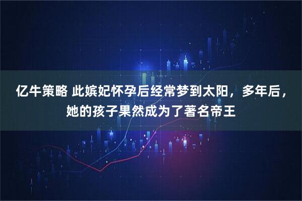亿牛策略 此嫔妃怀孕后经常梦到太阳,多年后,她的孩子果然成为了著名帝王