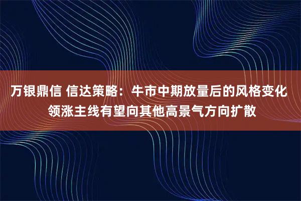 万银鼎信 信达策略:牛市中期放量后的风格变化 领涨主线有望向其他高景气方向扩散
