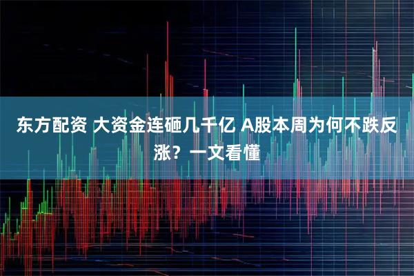 东方配资 大资金连砸几千亿 A股本周为何不跌反涨？一文看懂