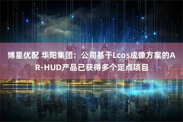 博星优配 华阳集团：公司基于Lcos成像方案的AR-HUD产品已获得多个定点项目