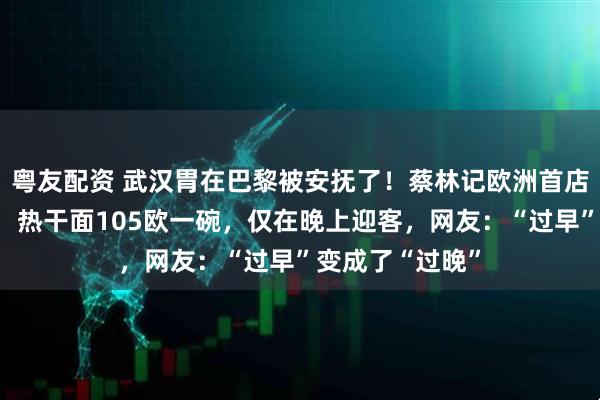 粤友配资 武汉胃在巴黎被安抚了!蔡林记欧洲首店在法国试营业,热干面105欧一碗,仅在晚上迎客,网友:“过早”变成了“过晚”