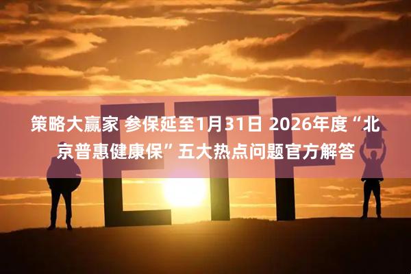 策略大赢家 参保延至1月31日 2026年度“北京普惠健康保”五大热点问题官方解答