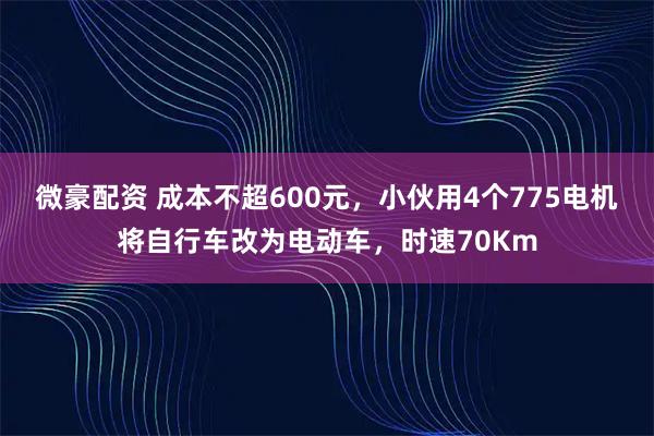 微豪配资 成本不超600元，小伙用4个775电机将自行车改为电动车，时速70Km
